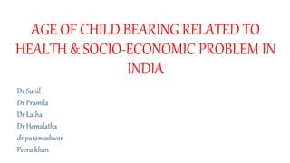 AGE OF CHILD BEARING RELATED TO
HEALTH & SOCIO-ECONOMIC PROBLEM IN
INDIA
Dr Sunil
Dr Pramila
Dr Latha
Dr Hemalatha
dr parameshwar
Peeru khan
 