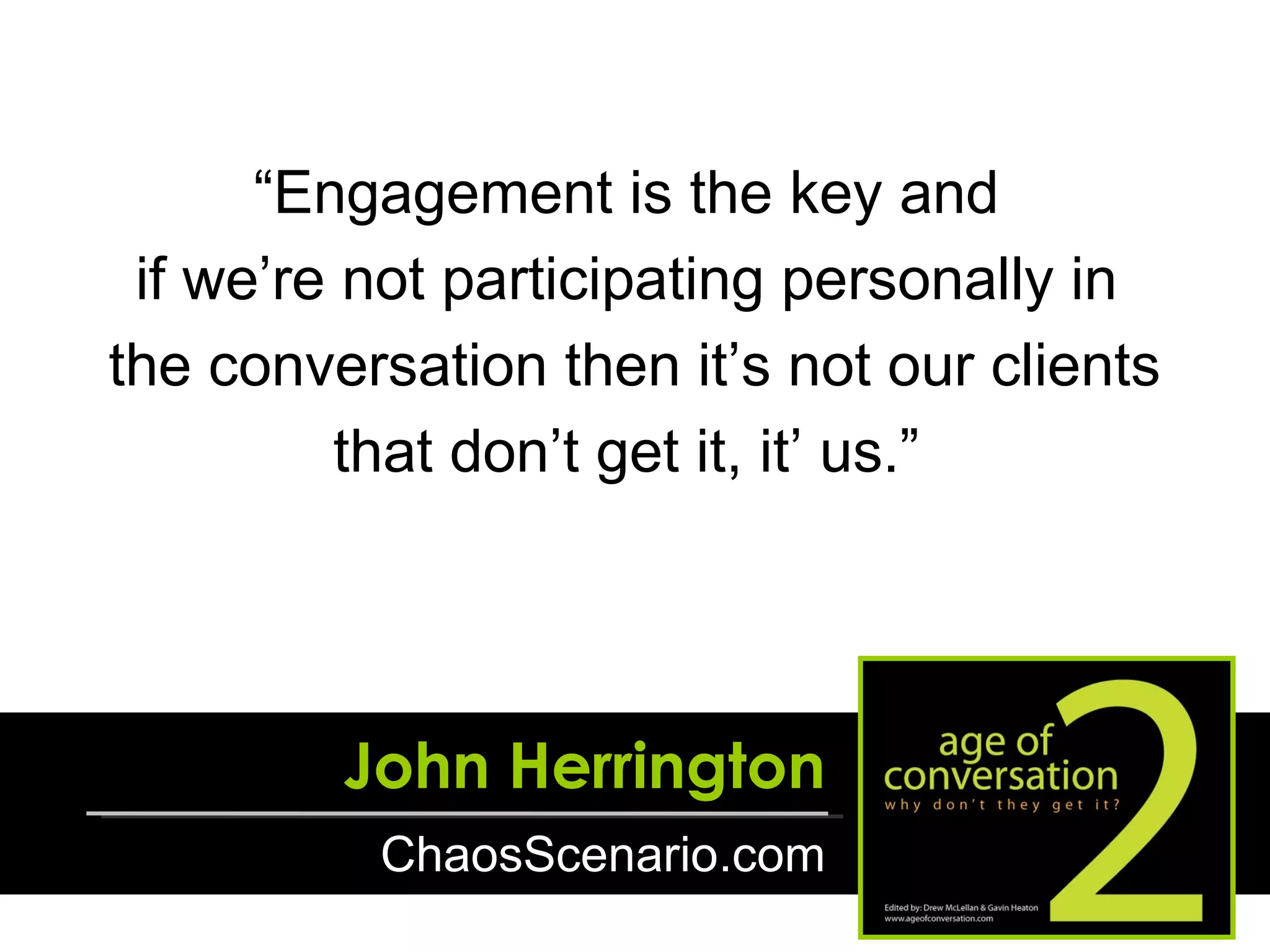 “ Engagement is the key and  if we’re not participating personally in  the conversation then it’s not our clients that don’t get it, it’ us.”  John Herrington ChaosScenario.com 