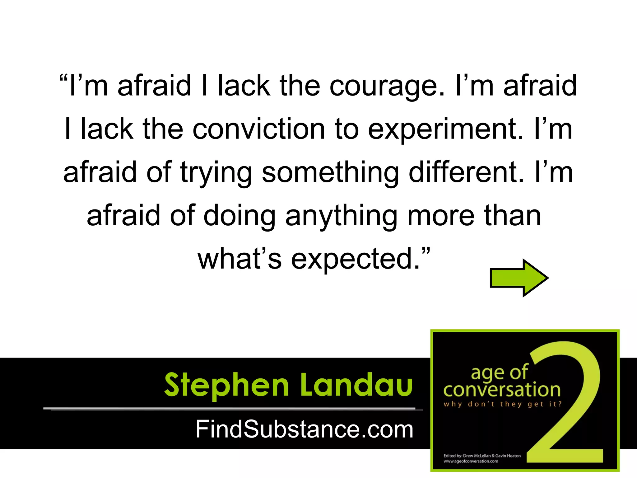 “ I’m afraid I lack the courage. I’m afraid I lack the conviction to experiment. I’m afraid of trying something different. I’m afraid of doing anything more than  what’s expected.”  Stephen Landau FindSubstance.com 