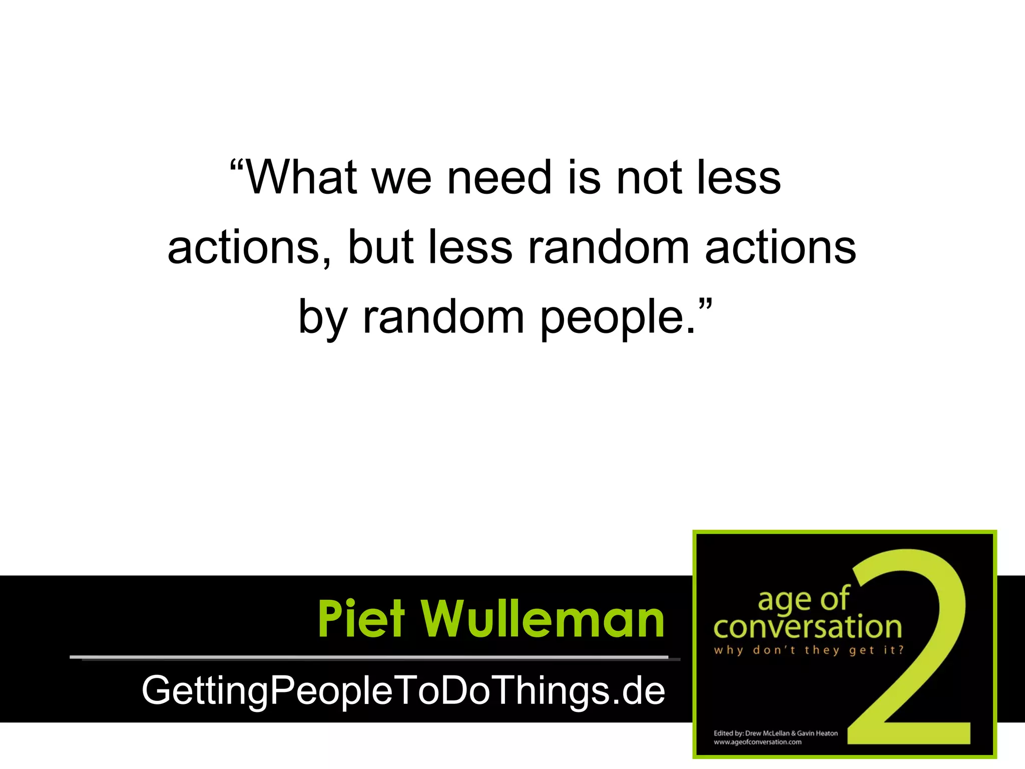 Piet Wulleman GettingPeopleToDoThings.de “ What we need is not less  actions, but less random actions by random people.”  