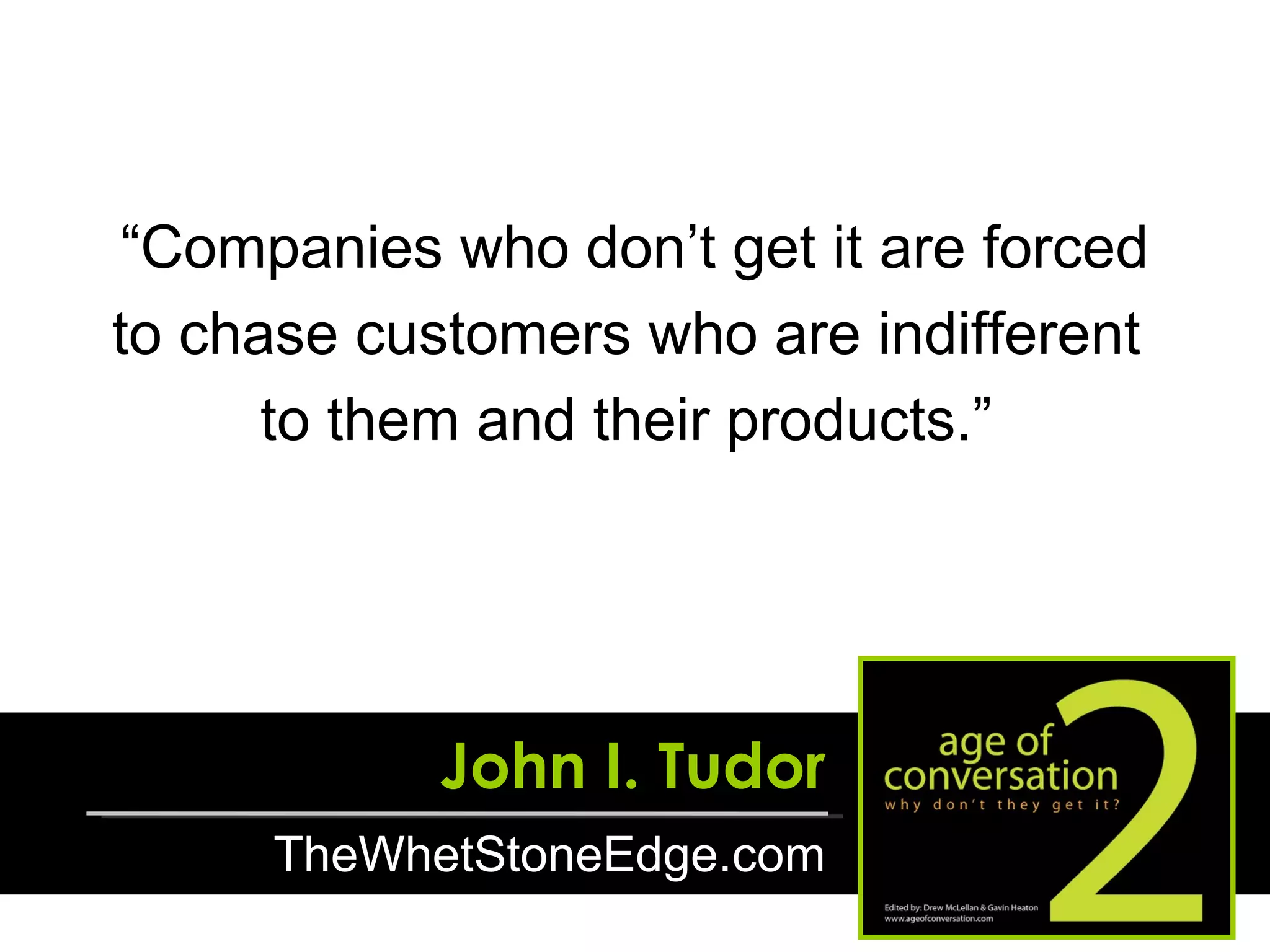 John I. Tudor TheWhetStoneEdge.com “ Companies who don’t get it are forced to chase customers who are indifferent  to them and their products.”  