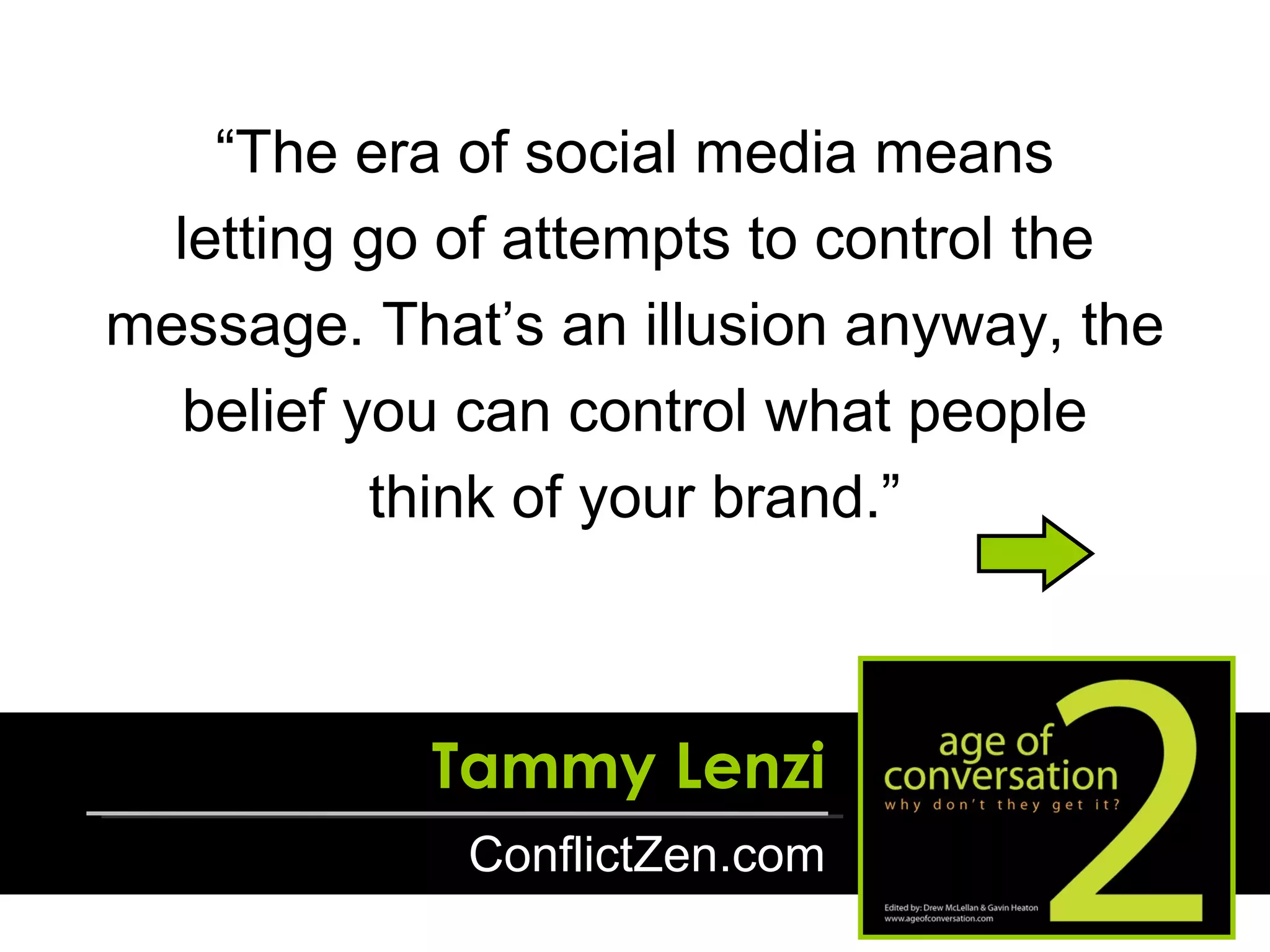 “ The era of social media means letting go of attempts to control the message. That’s an illusion anyway, the belief you can control what people think of your brand.” Tammy Lenzi ConflictZen.com 
