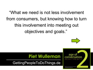 Piet Wulleman GettingPeopleToDoThings.de “ What we need is not less involvement from consumers, but knowing how to turn th...