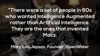 “There were a set of people in 60s
who wanted Intelligence Augmented
rather than Artificial intelligence.
They are the ones that invented
Macs.
Mary Lou Jepson, Founder, OpenWater
 