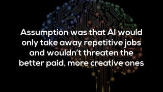 Assumption was that AI would
only take away repetitive jobs
and wouldn’t threaten the
better paid, more creative ones
 