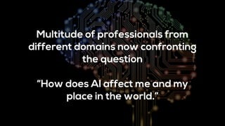 Multitude of professionals from
different domains now confronting
the question
“How does AI affect me and my
place in the world.”
 