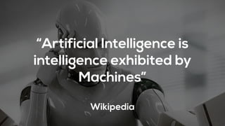 “Artificial Intelligence is
intelligence exhibited by
Machines”
Wikipedia
 