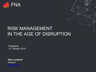 RISK MANAGEMENT
IN THE AGE OF DISRUPTION
Singapore
14 October 2015
FNA
Alan Laubsch
Director
alan@fna.fi
 