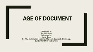 AGE OF DOCUMENT
Submitted to:
Dr. Kriti Nigam
Submitted by:
Mansi Gupta
Dr. A.P.J Abdul Kalam Institute of Forensic Science & Criminology
Bundelkhand University, Jhansi
 