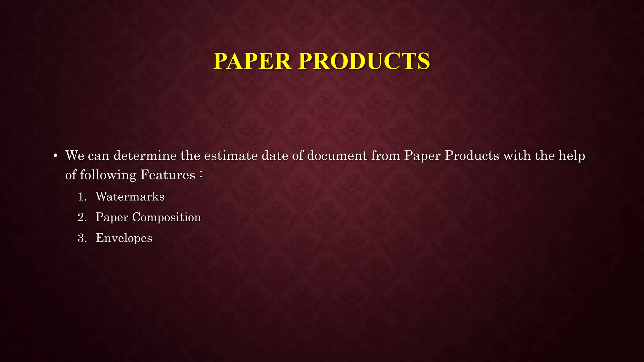 PAPER PRODUCTS
• We can determine the estimate date of document from Paper Products with the help
of following Features :
1. Watermarks
2. Paper Composition
3. Envelopes
 