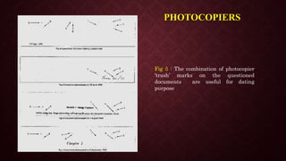 PHOTOCOPIERS
Fig 5 : The combination of photocopier
‘trash’ marks on the questioned
documents are useful for dating
purpose
 