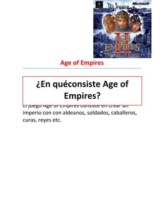 Age of Empires


     ¿En quéconsiste Age of
           Empires?
El juego Age of Empires consiste en crear un
imperio con con aldeanos, soldados, caballeros,
curas, reyes etc.
 