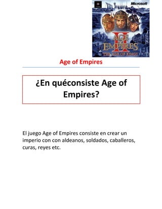 Age of Empires


     ¿En quéconsiste Age of
           Empires?


El juego Age of Empires consiste en crear un
imperio con con aldeanos, soldados, caballeros,
curas, reyes etc.
 