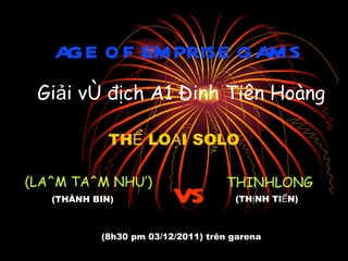 AGE OF EMPRISE GAMS THỂ LOẠI SOLO (THÀNH BIN) Giải vô địch A1 Đinh Tiên Hoàng (8h30 pm 03/12/2011) trên garena (LA^M TA^M NHU’) (THỊNH TIẾN) THINHLONG vs 