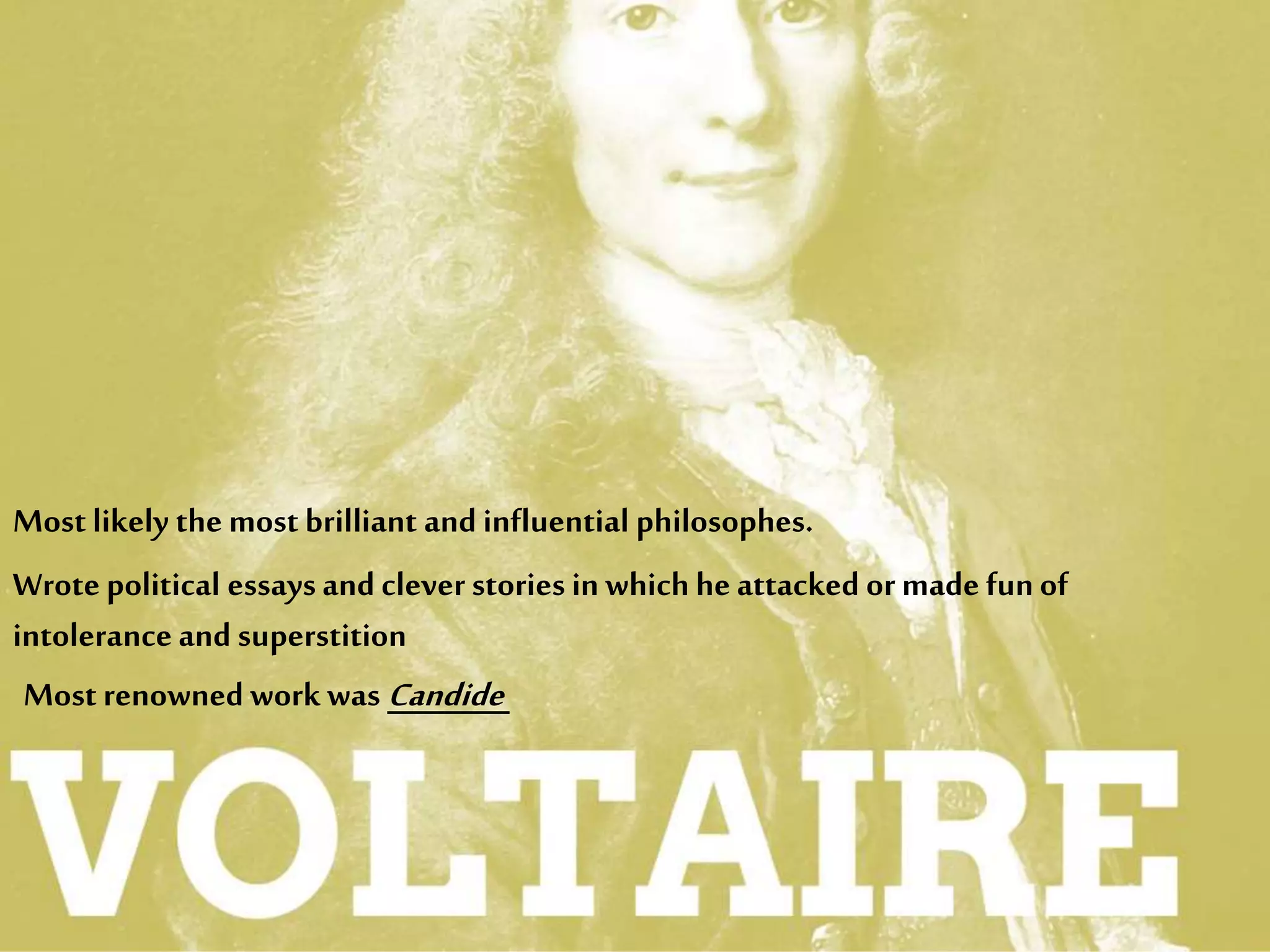 Most likely the most brilliant and influential philosophes.
Wrote political essaysand clever stories in which he attacked or made funof
intolerance and superstition
Most renowned work was Candide
 