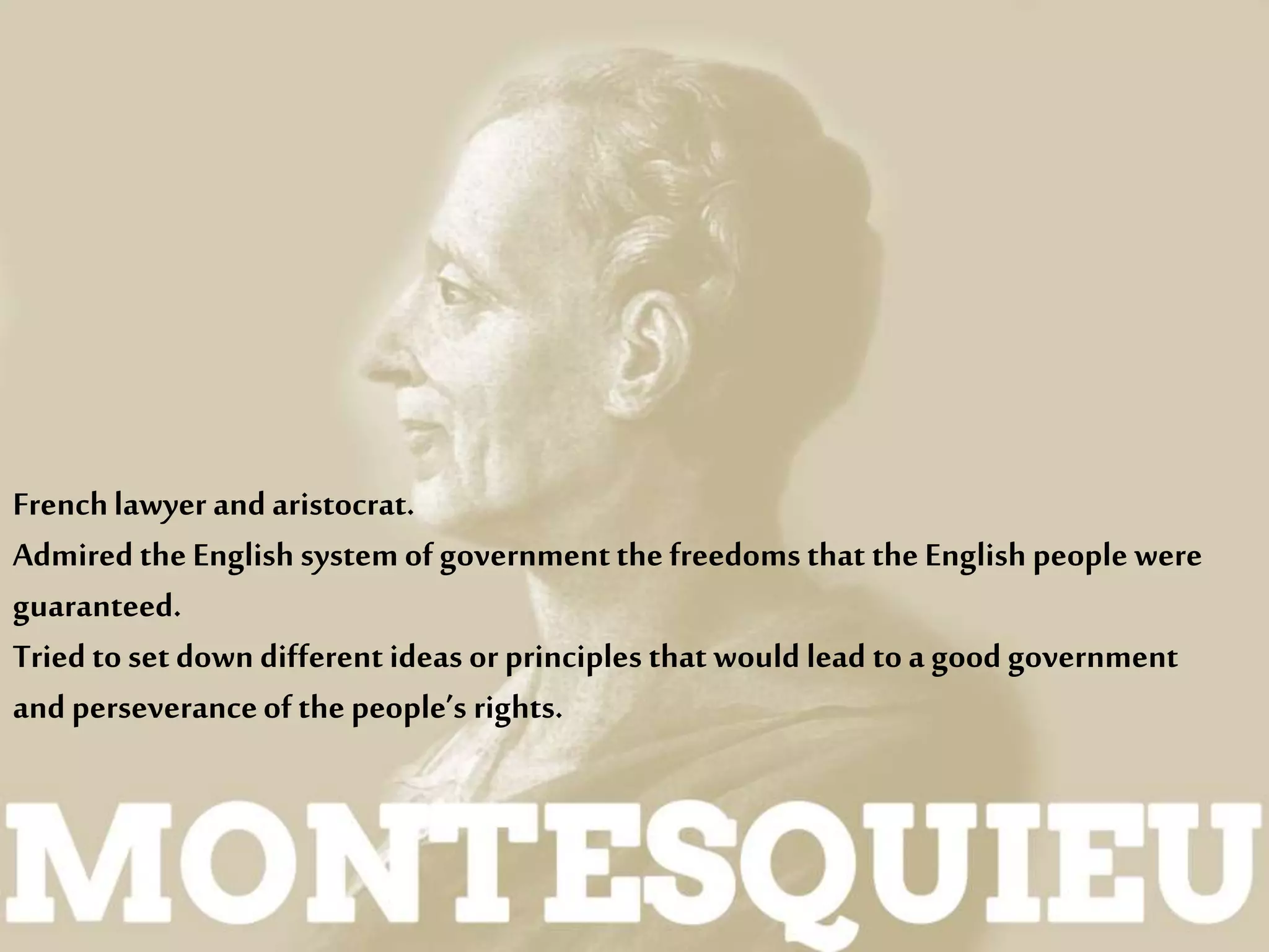 Frenchlawyer and aristocrat.
Admired the English system of governmentthe freedoms that the English people were
guaranteed.
Tried to set down different ideas or principles that would lead toa good government
and perseveranceofthe people’s rights.
 