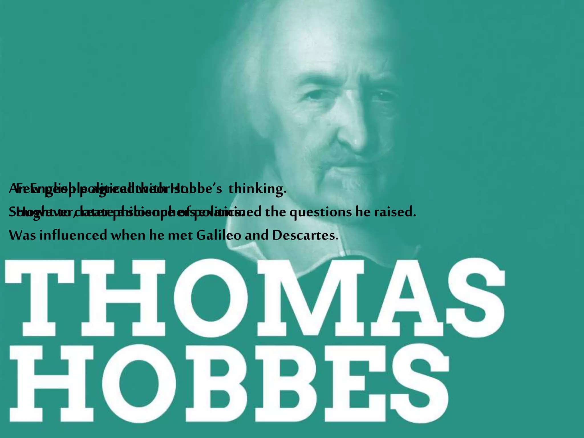 An English political theorist.
Sought to create a science ofpolitics.
Was influenced when hemet Galileo and Descartes.
Few people agreedwith Hobbe’s thinking.
However, later philosophers examined the questions heraised.
 