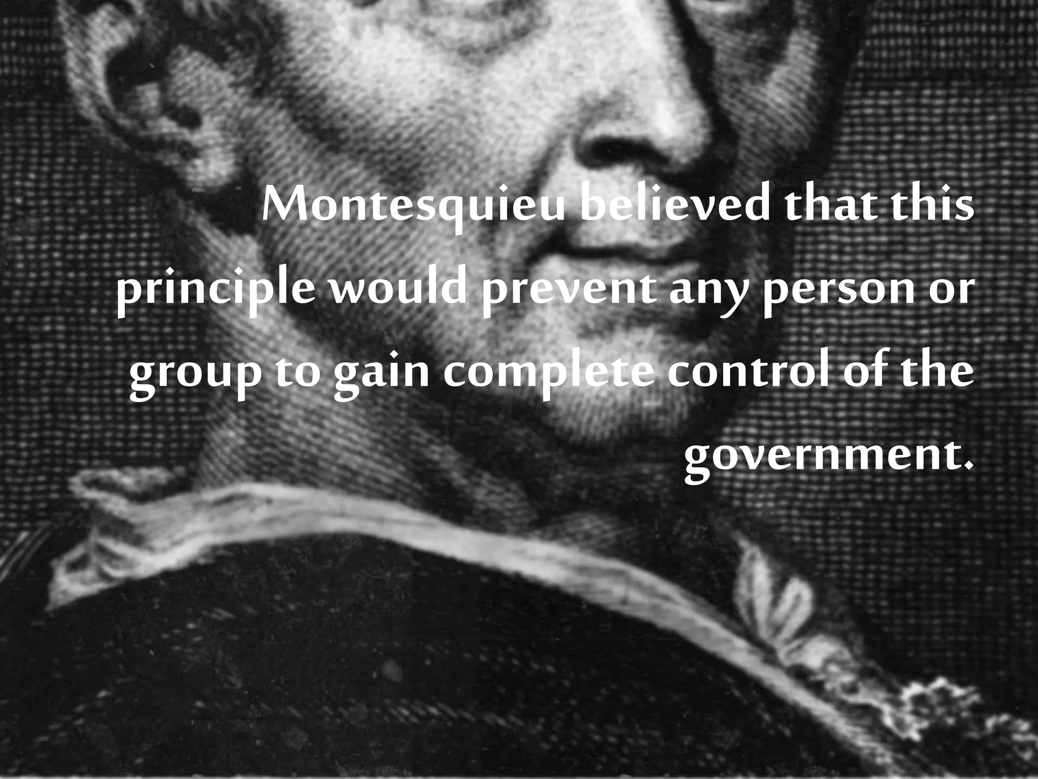 Montesquieu believed that this
principle would prevent any person or
group to gain complete control of the
government.
 