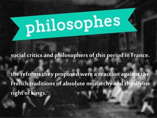socialcriticsand philosophersof this periodin France.
the reforms they proposed were a reactionagainst the
French traditions ofabsolute monarchyand the divine
right of kings.
 