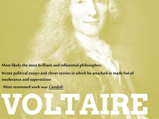 Most likely the most brilliant and influential philosophes.
Wrote political essaysand clever stories in which he attacked or made funof
intolerance and superstition
Most renowned work was Candide
 