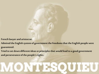 Frenchlawyer and aristocrat.
Admired the English system of governmentthe freedoms that the English people were
guaranteed.
Tried to set down different ideas or principles that would lead toa good government
and perseveranceofthe people’s rights.
 