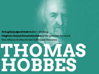 An English political theorist.
Sought to create a science ofpolitics.
Was influenced when hemet Galileo and Descartes.
Few people agreedwith Hobbe’s thinking.
However, later philosophers examined the questions heraised.
 