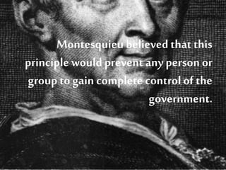 Montesquieu believed that this
principle would prevent any person or
group to gain complete control of the
government.
 