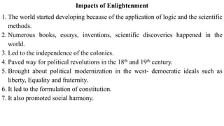Impacts of Enlightenment
1. The world started developing because of the application of logic and the scientific
methods.
2...