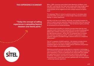 THE EXPERIENCE ECONOMY When 1,500+ consumers were tested under laboratory conditions, more
than 60% said they felt their heart rate increase when they thought about
receiving great customer service. For more than 50% of those tested,
receiving great service triggered the same cerebral reactions as feeling
lovedI
.
The takeaway? When it comes to customer service, it’s not about what
consumers think, touch points, or contact length. Great service is about
feelings, it’s about experiences.
And this is not new in our industry. Intuitively, most people recognize the
value of a great customer experience. Brands that deliver them are ones that
we want to interact with as customers — that we become loyal to, and that
we recommend to our friends and family.
Our research and consulting on customer journeys shows that the most
important trend is that we have reached the time to stop the philosophical
debate about whether investing in the experience of your customers is
the right business decision. Almost 70% of companies plan to increase
their customer management spendII
and 62% of organizations view
customer experience provided through customer service as a competitive
differentiatorIII
.
This isn’t a question of beliefs anymore —the solution to broken service
delivery chains isn’t to focus on touchpoint management. Instead,
companies agree on the need to embed customer behaviors and journeys
into their strategic and operating modelsIV
.
Delivering successful journeys brings about an investment in technology, a
truly omnichannel approach, and exploring near adjacent opportunities. But
more importantly, it causes an operational and cultural shift that engages
the organization across functions and from top to bottom, generating
excitement, innovation, and a focus on continuous improvement. Many of
the previous year’s trends have now been gathered with one single purpose
– enhancing customer experience.
“Today the concept of selling
experiences is spreading beyond
theaters and theme parks.”
p.03
 
