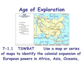 Age of Exploration 7-1.1  TSWBAT  Use a map or series of maps to identify the colonial expansion of European powers in Africa, Asia, Oceania, and the Americas through 1770. (G, H, P)  