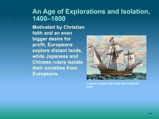 NEXT
Caravel, a small, light ship with triangular
sails.
An Age of Explorations and Isolation,
1400–1800
Motivated by Christian
faith and an even
bigger desire for
profit, Europeans
explore distant lands,
while Japanese and
Chinese rulers isolate
their societies from
Europeans.
 