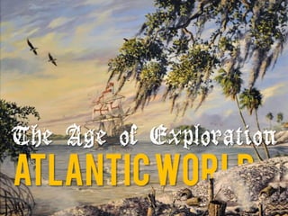 The Age of Exploration
AtlanticWorld
 