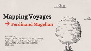 Mapping Voyages
→ Ferdinand Magellan
Presented by:-
Atreyee Ghosh,Lisa Biswas, Perviza Ahammad,
Ruparna Banerjee, SabnamMuskan,Sonia
Sarkar,Shefali Shwetapadmaand Shruti
Chatterjee
 