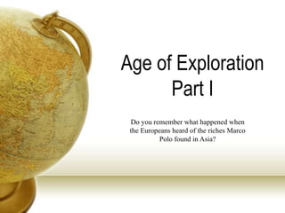 Age of Exploration
      Part I
 Do you remember what happened when
 the Europeans heard of the riches Marco
           Polo found in Asia?
 