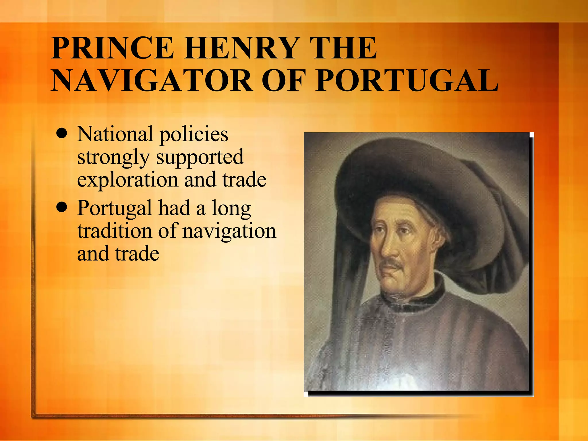 PRINCE HENRY THE NAVIGATOR OF PORTUGAL National policies strongly supported exploration and trade Portugal had a long tradition of navigation and trade 