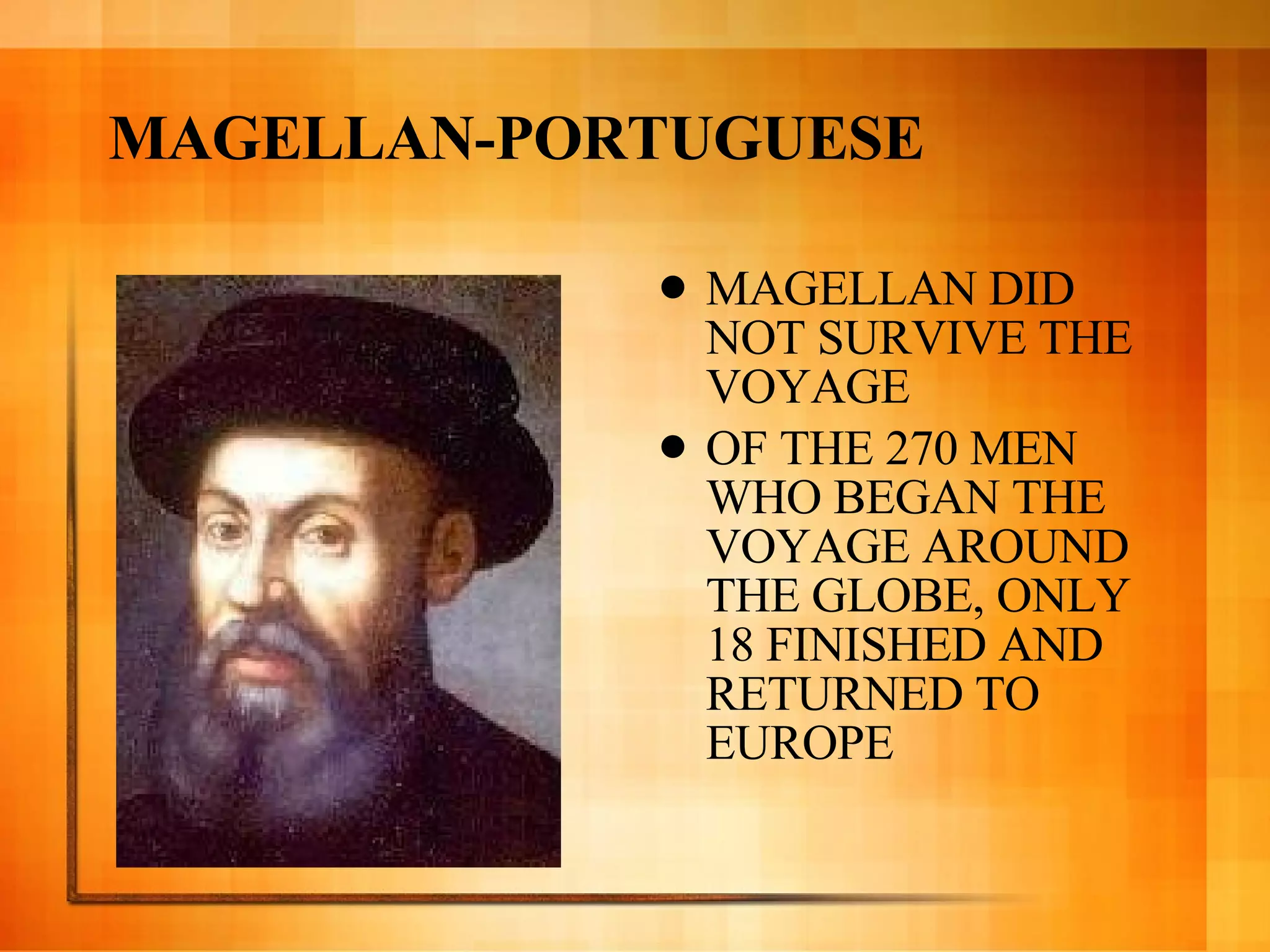 MAGELLAN-PORTUGUESE MAGELLAN DID NOT SURVIVE THE VOYAGE OF THE 270 MEN WHO BEGAN THE VOYAGE AROUND THE GLOBE, ONLY 18 FINISHED AND RETURNED TO EUROPE 