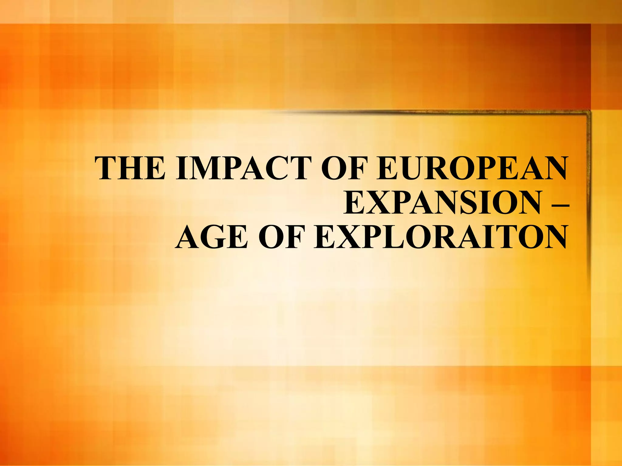 THE IMPACT OF EUROPEAN EXPANSION – AGE OF EXPLORAITON 