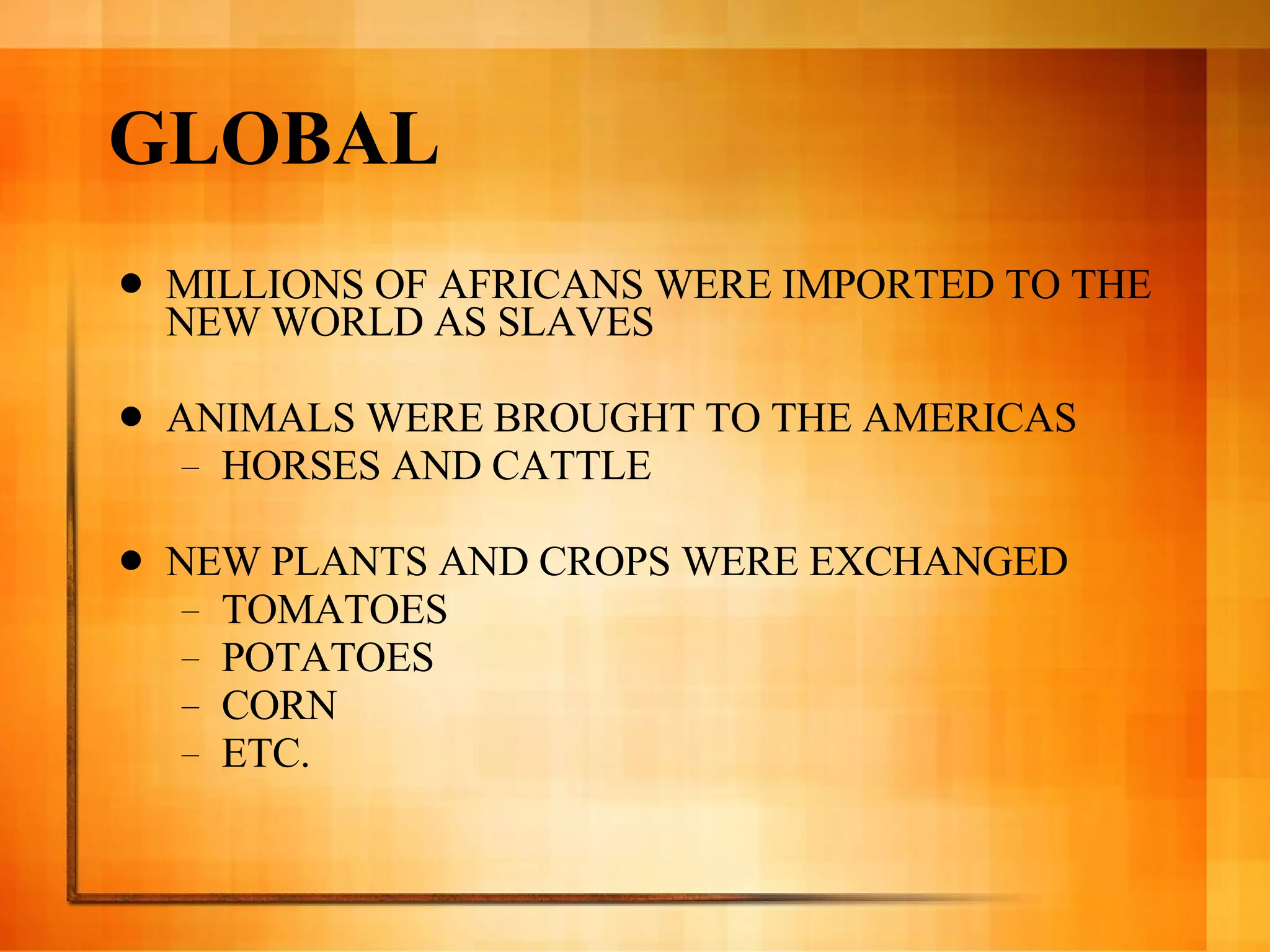 GLOBAL MILLIONS OF AFRICANS WERE IMPORTED TO THE NEW WORLD AS SLAVES ANIMALS WERE BROUGHT TO THE AMERICAS HORSES AND CATTLE NEW PLANTS AND CROPS WERE EXCHANGED TOMATOES POTATOES CORN ETC. 