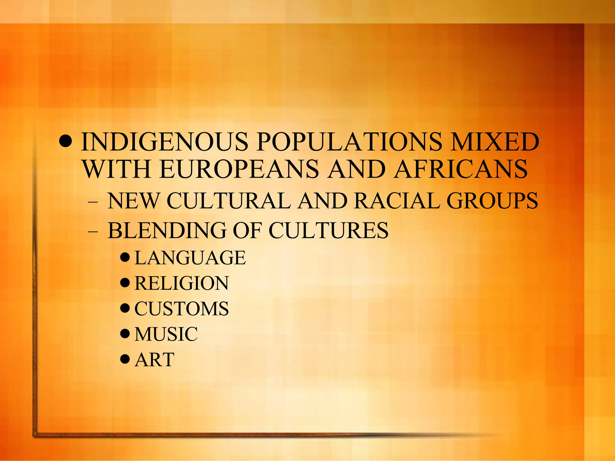 INDIGENOUS POPULATIONS MIXED WITH EUROPEANS AND AFRICANS  NEW CULTURAL AND RACIAL GROUPS BLENDING OF CULTURES LANGUAGE RELIGION CUSTOMS MUSIC ART 