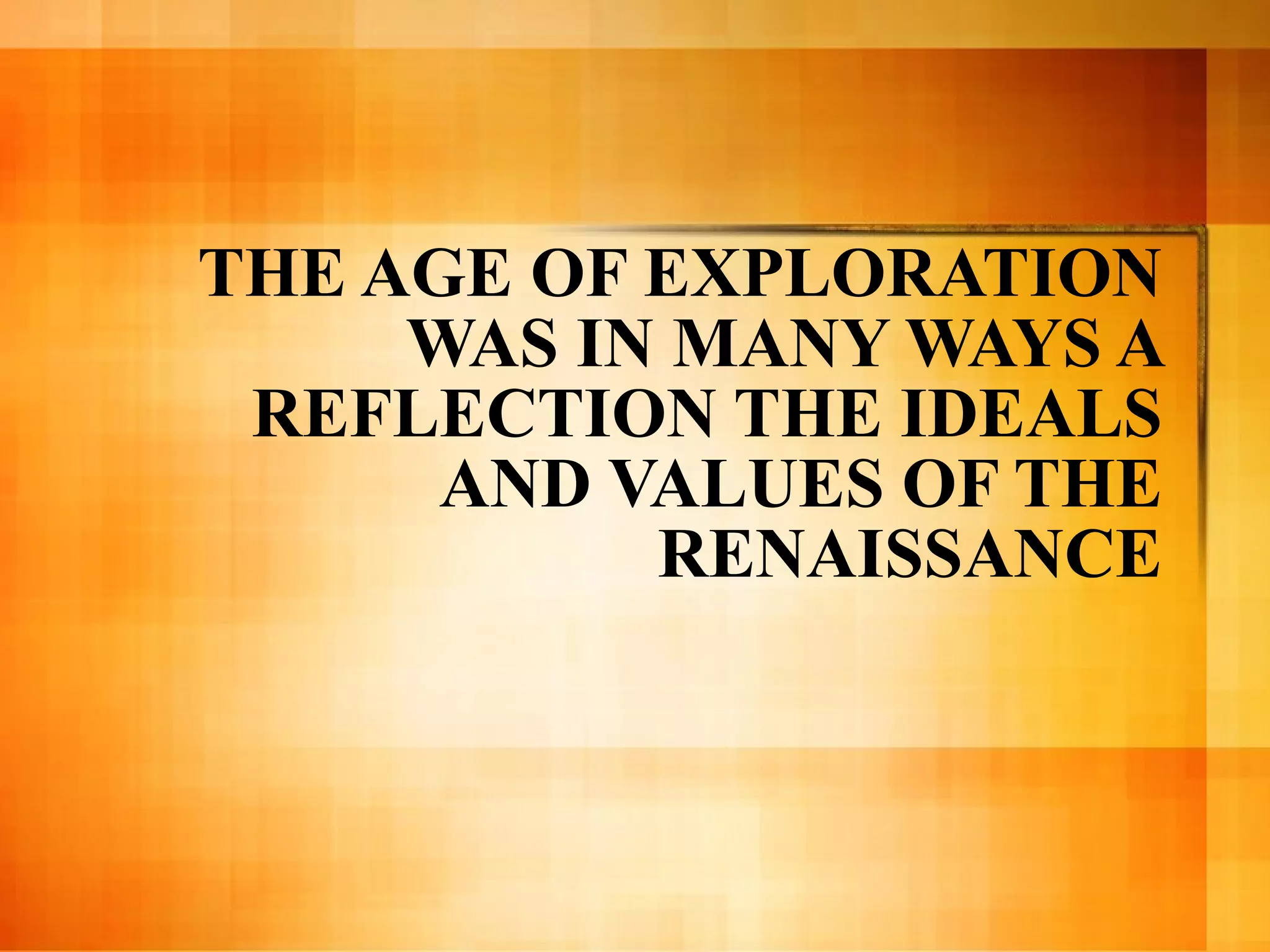 THE AGE OF EXPLORATION WAS IN MANY WAYS A REFLECTION THE IDEALS AND VALUES OF THE RENAISSANCE 