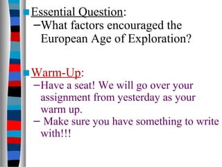 ■Essential Question:
–What factors encouraged the
European Age of Exploration?
■Warm-Up:
–Have a seat! We will go over your
assignment from yesterday as your
warm up.
– Make sure you have something to write
with!!!
 