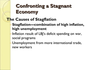 Confronting a Stagnant Economy The Causes of Stagflation Stagflation—combination of high inflation, high unemployment Inflation result of LBJ’s deficit spending on war, social programs Unemployment from more international trade, new workers 