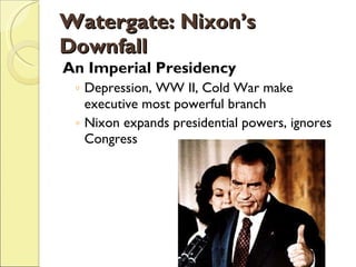 Watergate: Nixon’s Downfall An Imperial Presidency Depression, WW II, Cold War make executive most powerful branch Nixon expands presidential powers, ignores Congress 