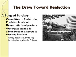 The Drive Toward Reelection A Bungled Burglary Committee to Reelect the President break into Democratic headquarters Watergate scandal is administration attempt to cover up break-in - destroy documents, try to stop investigation, buy burglars’ silence 