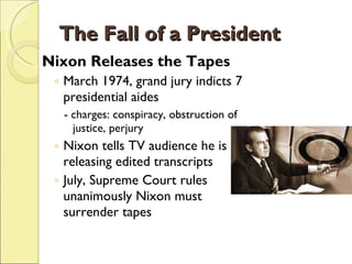 The Fall of a President Nixon Releases the Tapes March 1974, grand jury indicts 7 presidential aides - charges: conspiracy, obstruction of justice, perjury Nixon tells TV audience he is releasing edited transcripts July, Supreme Court rules unanimously Nixon must surrender tapes 