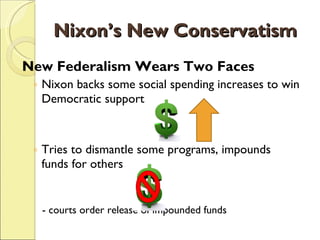 Nixon’s New Conservatism New Federalism Wears Two Faces Nixon backs some social spending increases to win Democratic support Tries to dismantle some programs, impounds funds for others - courts order release of impounded funds 