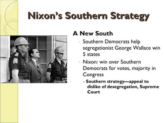 Nixon’s Southern Strategy A New South Southern Democrats help segregationist George Wallace win 5 states Nixon: win over Southern Democrats for votes, majority in Congress -  Southern strategy—appeal to dislike of desegregation, Supreme Court 