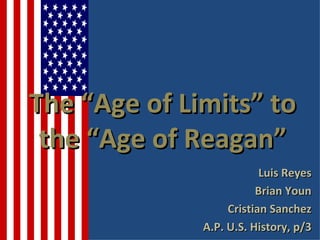 The “Age of Limits” to
 the “Age of Reagan”
                          Luis Reyes
                         Brian Youn
                   Cristian Sanchez
              A.P. U.S. History, p/3
 