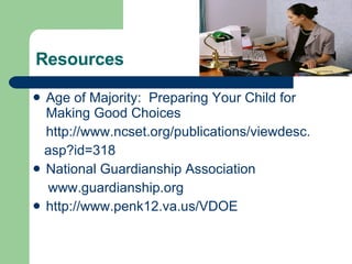 Resources Age of Majority:  Preparing Your Child for Making Good Choices http://www.ncset.org/publications/viewdesc.  asp?id=318 National Guardianship Association www.guardianship.org http://www.penk12.va.us/VDOE 
