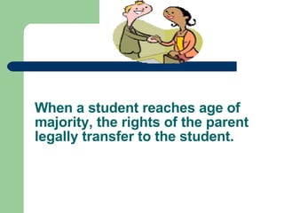 When a student reaches age of majority, the rights of the parent legally transfer to the student. 